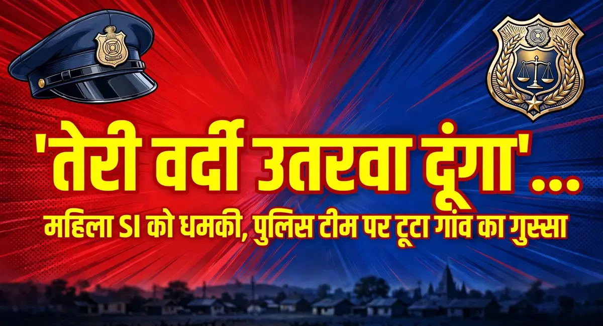 'तेरी वर्दी उतरवा दूंगा'... महिला SI को धमकी,आरक्षक पर हमला, पुलिस टीम पर टूटा गांव का गुस्सा